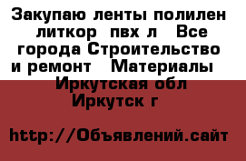 Закупаю ленты полилен, литкор, пвх-л - Все города Строительство и ремонт » Материалы   . Иркутская обл.,Иркутск г.